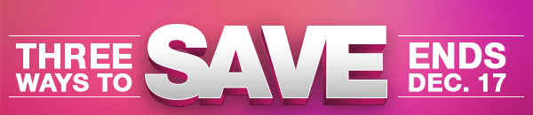 Three Ways to SAVE - Hurry Ends Dec 17th!